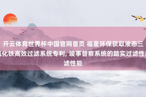 开云体育世界杯中国官网首页 福星环保获取液态三氯化铁高效过滤系统专利, 竣事督察系统的踏实过滤性能