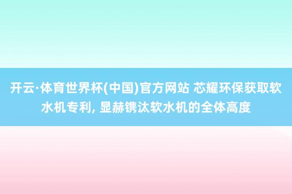 开云·体育世界杯(中国)官方网站 芯耀环保获取软水机专利， 显赫镌汰软水机的全体高度