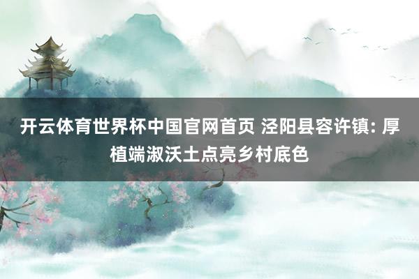 开云体育世界杯中国官网首页 泾阳县容许镇: 厚植端淑沃土点亮乡村底色