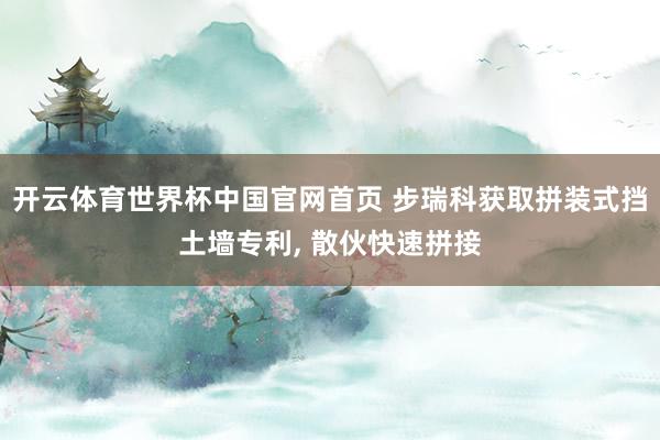 开云体育世界杯中国官网首页 步瑞科获取拼装式挡土墙专利， 散伙快速拼接