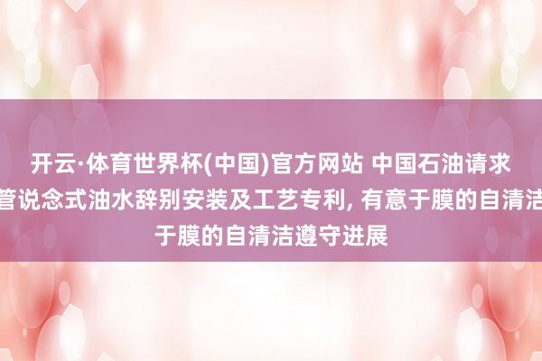 开云·体育世界杯(中国)官方网站 中国石油请求光热扶助管说念式油水辞别安装及工艺专利， 有意于膜的自清洁遵守进展