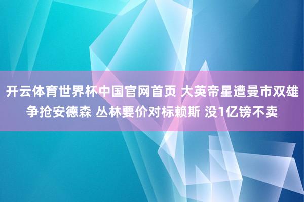 开云体育世界杯中国官网首页 大英帝星遭曼市双雄争抢安德森 丛林要价对标赖斯 没1亿镑不卖
