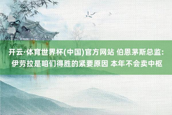 开云·体育世界杯(中国)官方网站 伯恩茅斯总监: 伊劳拉是咱们得胜的紧要原因 本年不会卖中枢