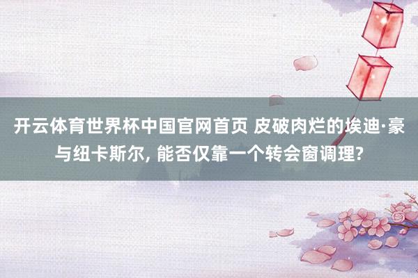 开云体育世界杯中国官网首页 皮破肉烂的埃迪·豪与纽卡斯尔， 能否仅靠一个转会窗调理?