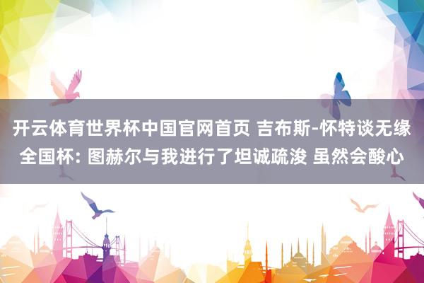 开云体育世界杯中国官网首页 吉布斯-怀特谈无缘全国杯: 图赫尔与我进行了坦诚疏浚 虽然会酸心