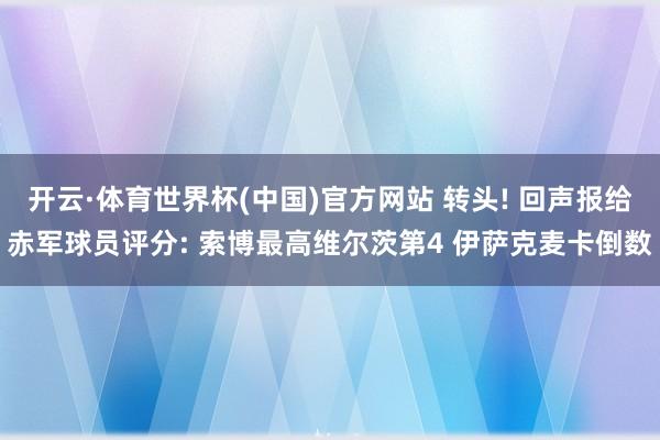 开云·体育世界杯(中国)官方网站 转头! 回声报给赤军球员评分: 索博最高维尔茨第4 伊萨克麦卡倒数