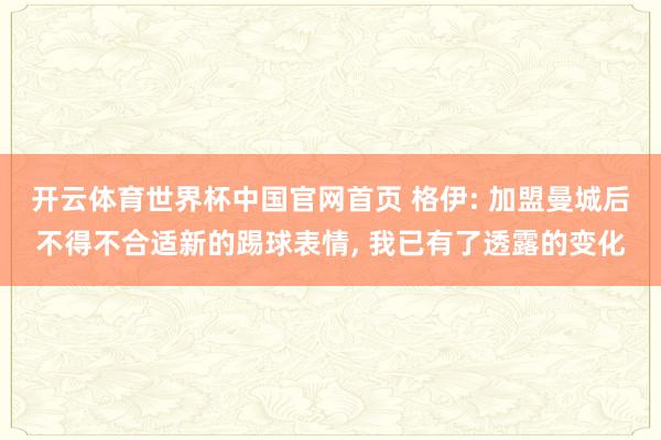 开云体育世界杯中国官网首页 格伊: 加盟曼城后不得不合适新的踢球表情， 我已有了透露的变化