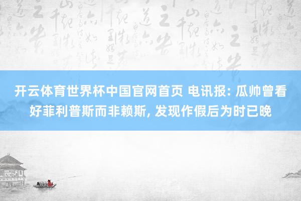 开云体育世界杯中国官网首页 电讯报: 瓜帅曾看好菲利普斯而非赖斯， 发现作假后为时已晚