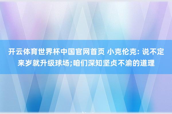 开云体育世界杯中国官网首页 小克伦克: 说不定来岁就升级球场;咱们深知坚贞不渝的道理