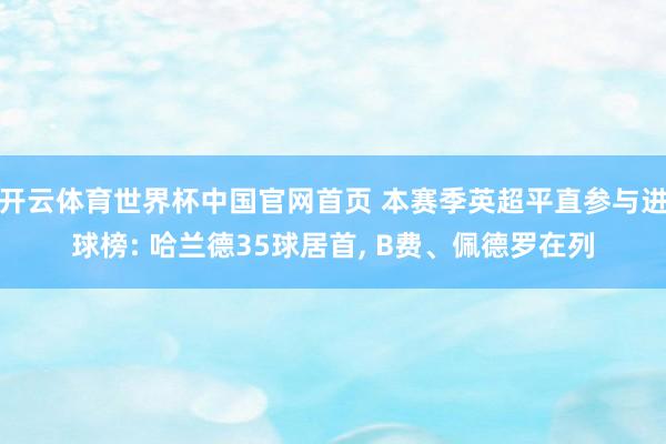 开云体育世界杯中国官网首页 本赛季英超平直参与进球榜: 哈兰德35球居首， B费、佩德罗在列