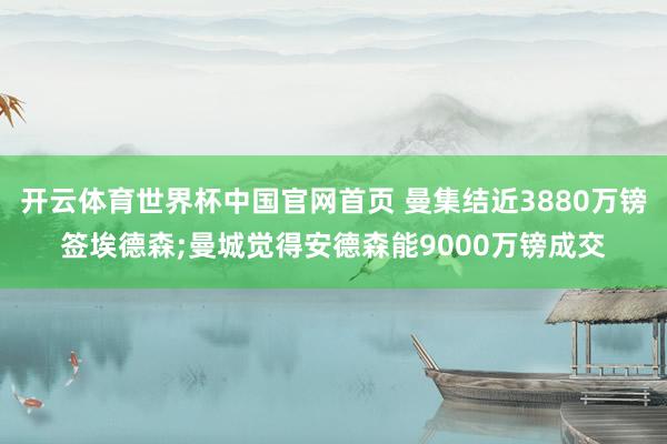 开云体育世界杯中国官网首页 曼集结近3880万镑签埃德森;曼城觉得安德森能9000万镑成交