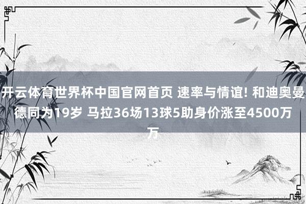 开云体育世界杯中国官网首页 速率与情谊! 和迪奥曼德同为19岁 马拉36场13球5助身价涨至4500万
