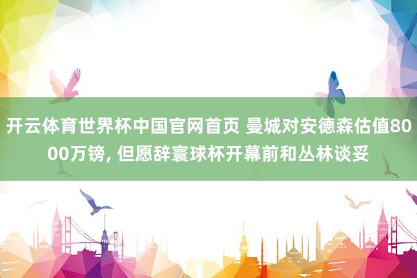 开云体育世界杯中国官网首页 曼城对安德森估值8000万镑, 但愿辞寰球杯开幕前和丛林谈妥