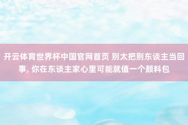 开云体育世界杯中国官网首页 别太把别东谈主当回事，<a href=