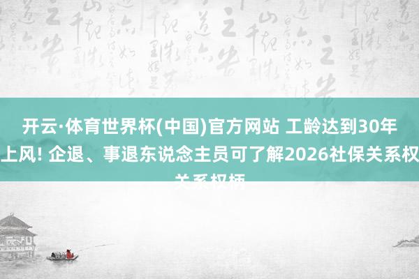 开云·体育世界杯(中国)官方网站 工龄达到30年有上风! 企退、事退东说念主员可了解2026社保关系权柄