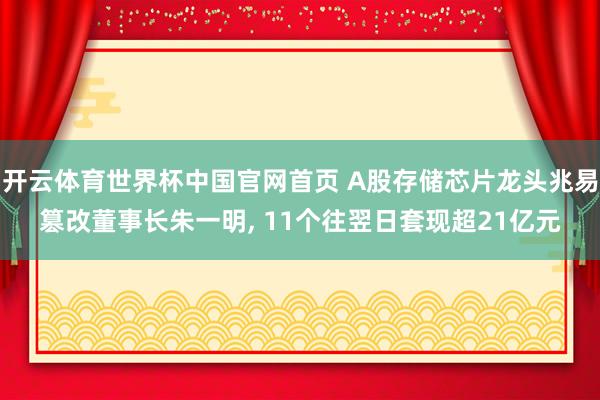 开云体育世界杯中国官网首页 A股存储芯片龙头兆易篡改董事长朱一明， 11个往翌日套现超21亿元