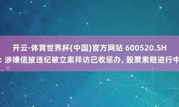 开云·体育世界杯(中国)官方网站 600520.SH: 涉嫌信披违纪被立案拜访已收惩办, 股票索赔进行中