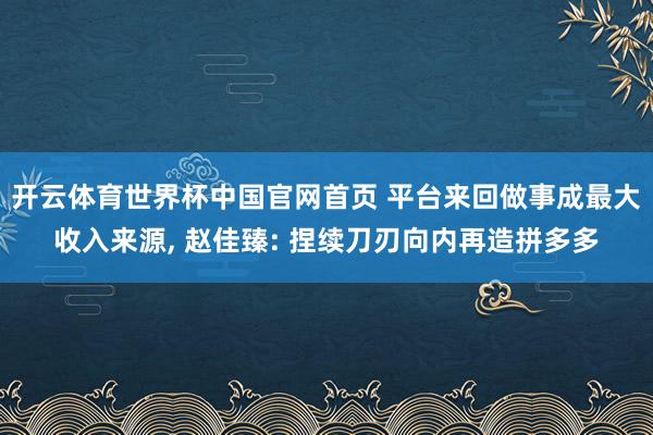 开云体育世界杯中国官网首页 平台来回做事成最大收入来源， 赵佳臻: 捏续刀刃向内再造拼多多
