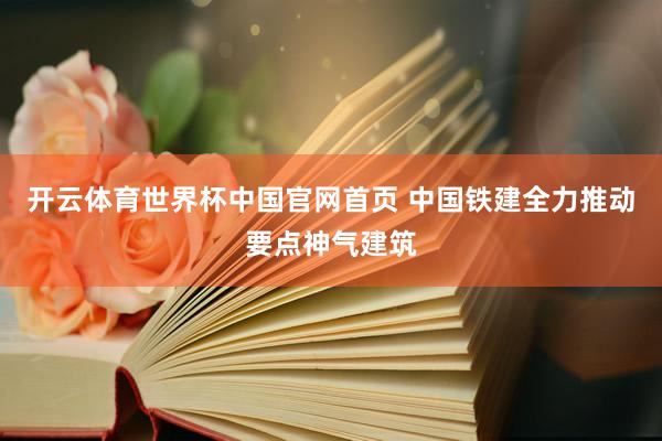 开云体育世界杯中国官网首页 中国铁建全力推动要点神气建筑