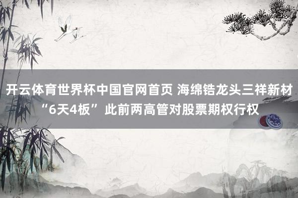 开云体育世界杯中国官网首页 海绵锆龙头三祥新材“6天4板” 此前两高管对股票期权行权