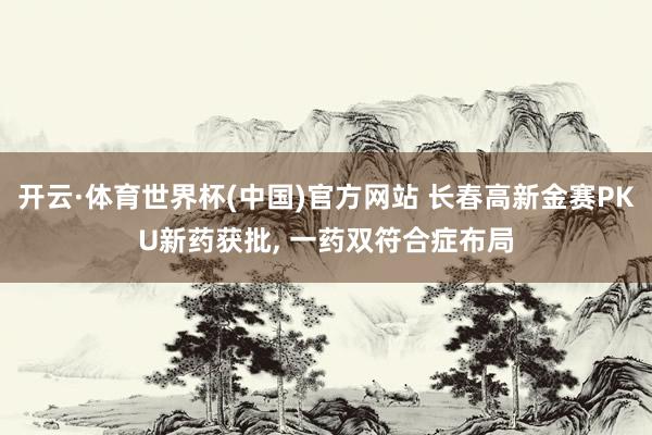 开云·体育世界杯(中国)官方网站 长春高新金赛PKU新药获批， 一药双符合症布局