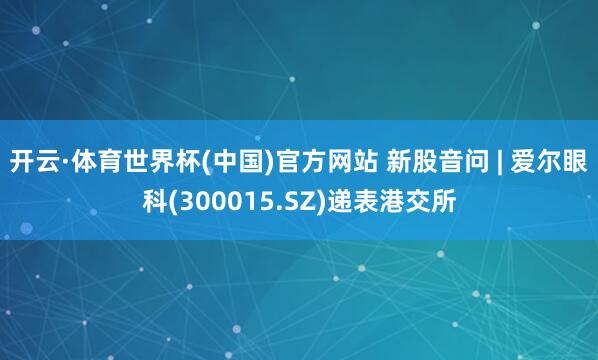 开云·体育世界杯(中国)官方网站 新股音问 | 爱尔眼科(300015.SZ)递表港交所