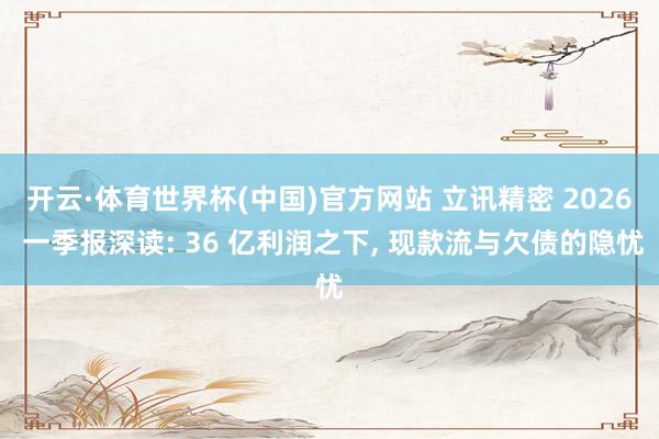 开云·体育世界杯(中国)官方网站 立讯精密 2026 一季报深读: 36 亿利润之下， 现款流与欠债的隐忧