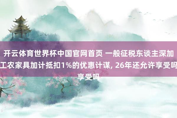 开云体育世界杯中国官网首页 一般征税东谈主深加工农家具加计抵扣1%的优惠计谋, 26年还允许享受吗