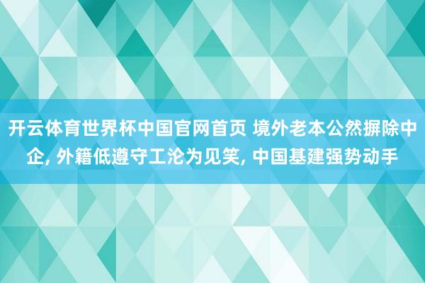 开云体育世界杯中国官网首页 境外老本公然摒除中企， 外籍低遵守工沦为见笑， 中国基建强势动手