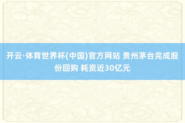 开云·体育世界杯(中国)官方网站 贵州茅台完成股份回购 耗资近30亿元