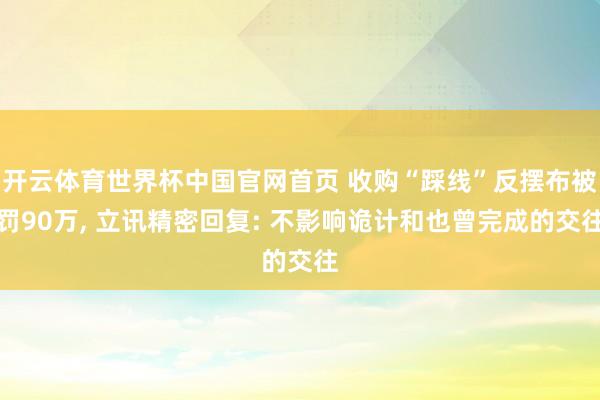 开云体育世界杯中国官网首页 收购“踩线”反摆布被罚90万， 立讯精密回复: 不影响诡计和也曾完成的交往