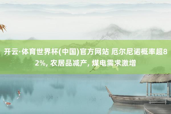 开云·体育世界杯(中国)官方网站 厄尔尼诺概率超82%， 农居品减产， 煤电需求激增