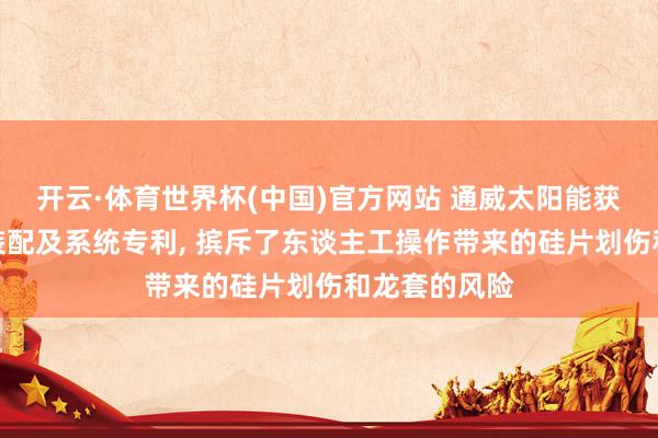 开云·体育世界杯(中国)官方网站 通威太阳能获取硅片转运装配及系统专利， 摈斥了东谈主工操作带来的硅片划伤和龙套的风险