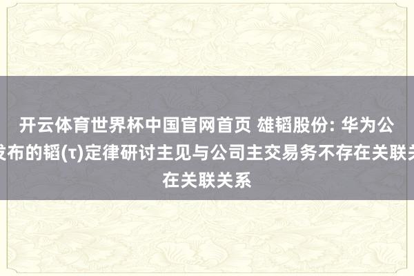 开云体育世界杯中国官网首页 雄韬股份: 华为公司发布的韬(τ)定律研讨主见与公司主交易务不存在关联关系