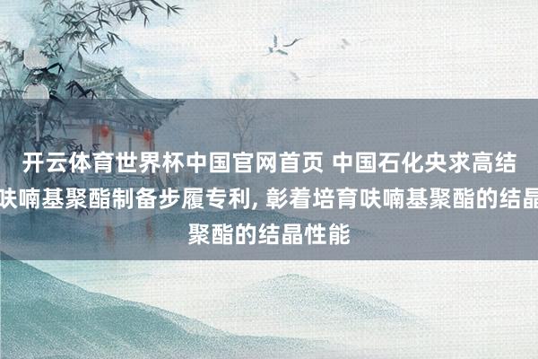 开云体育世界杯中国官网首页 中国石化央求高结晶性呋喃基聚酯制备步履专利， 彰着培育呋喃基聚酯的结晶性能