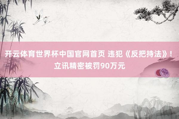 开云体育世界杯中国官网首页 违犯《反把持法》! 立讯精密被罚90万元