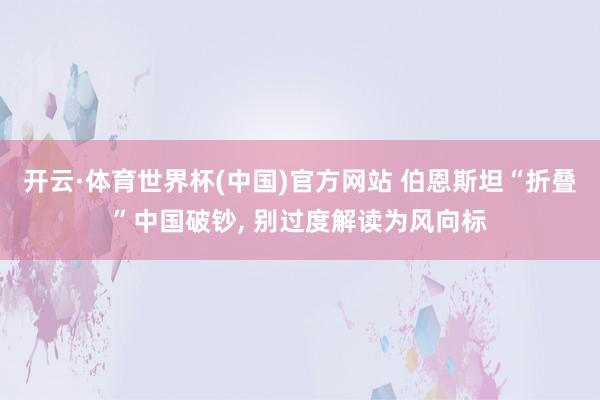 开云·体育世界杯(中国)官方网站 伯恩斯坦“折叠”中国破钞， 别过度解读为风向标
