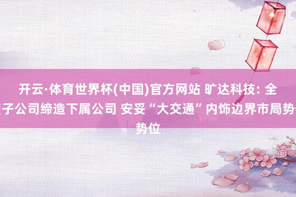 开云·体育世界杯(中国)官方网站 旷达科技: 全资子公司缔造下属公司 安妥“大交通”内饰边界市局势位