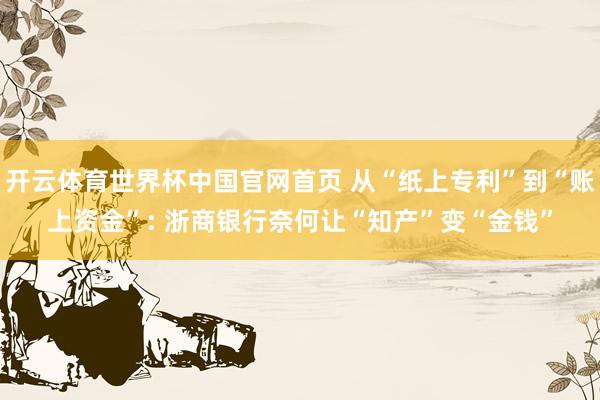 开云体育世界杯中国官网首页 从“纸上专利”到“账上资金”: 浙商银行奈何让“知产”变“金钱”
