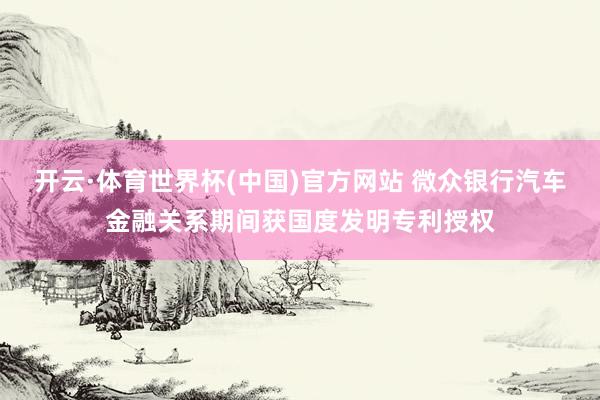 开云·体育世界杯(中国)官方网站 微众银行汽车金融关系期间获国度发明专利授权