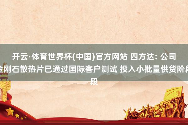 开云·体育世界杯(中国)官方网站 四方达: 公司金刚石散热片已通过国际客户测试 投入小批量供货阶段