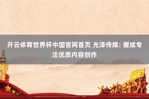 开云体育世界杯中国官网首页 光泽传媒: 握续专注优质内容创作