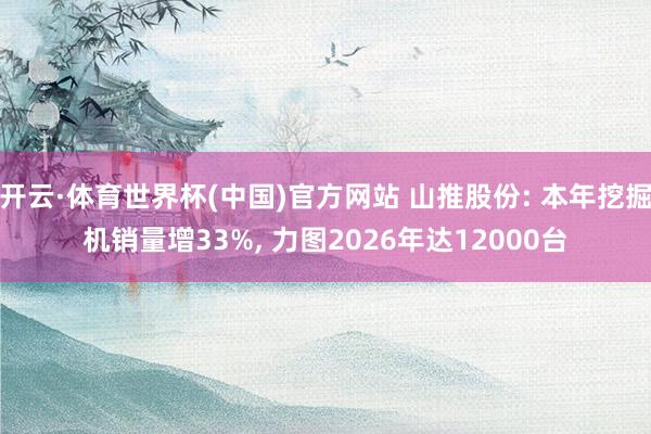 开云·体育世界杯(中国)官方网站 山推股份: 本年挖掘机销量增33%, 力图2026年达12000台