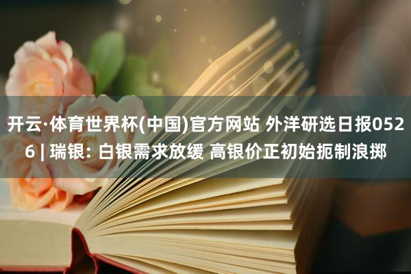 开云·体育世界杯(中国)官方网站 外洋研选日报0526 | 瑞银: 白银需求放缓 高银价正初始扼制浪掷