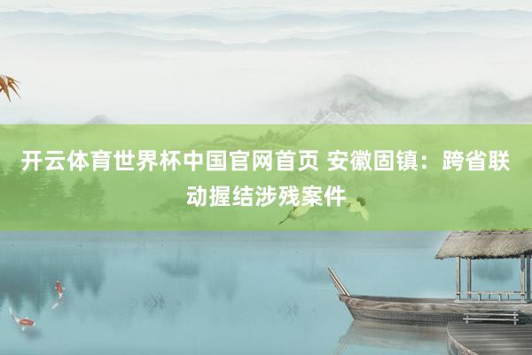 开云体育世界杯中国官网首页 安徽固镇：跨省联动握结涉残案件