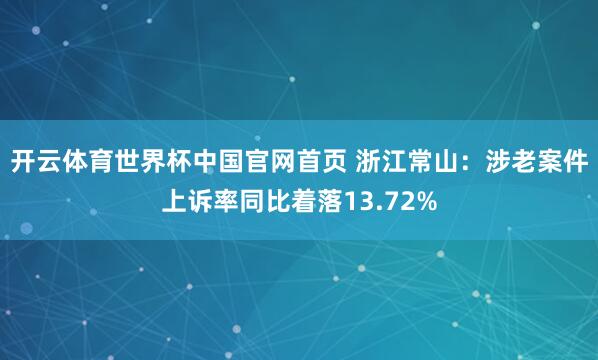 开云体育世界杯中国官网首页 浙江常山：涉老案件上诉率同比着落13.72%