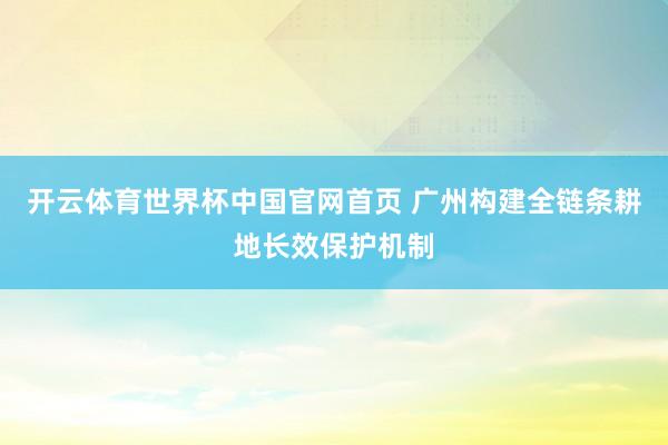 开云体育世界杯中国官网首页 广州构建全链条耕地长效保护机制