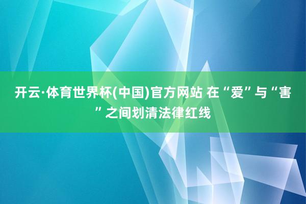 开云·体育世界杯(中国)官方网站 在“爱”与“害”之间划清法律红线