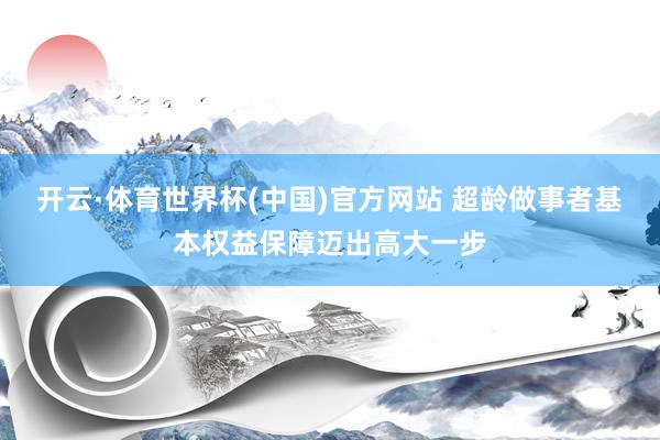 开云·体育世界杯(中国)官方网站 超龄做事者基本权益保障迈出高大一步