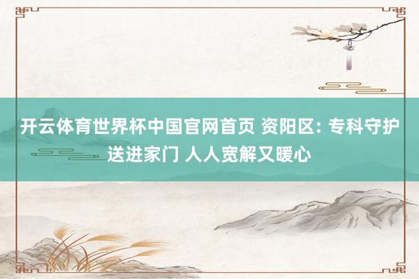 开云体育世界杯中国官网首页 资阳区: 专科守护送进家门 人人宽解又暖心